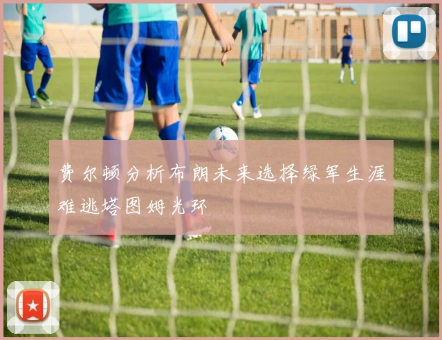 费尔顿分析布朗未来选择绿军生涯难逃塔图姆光环
