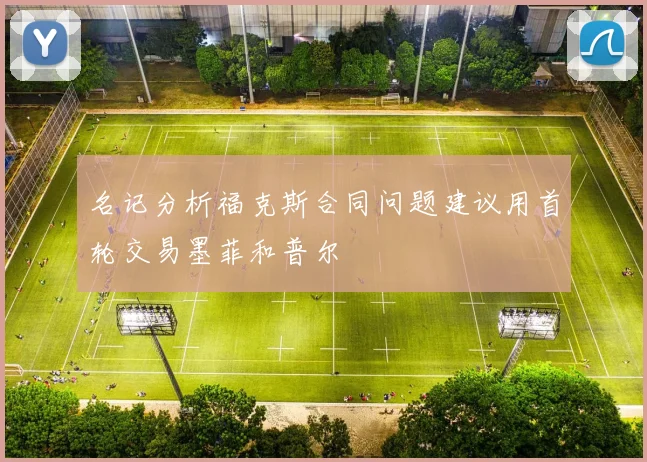 名记分析福克斯合同问题建议用首轮交易墨菲和普尔