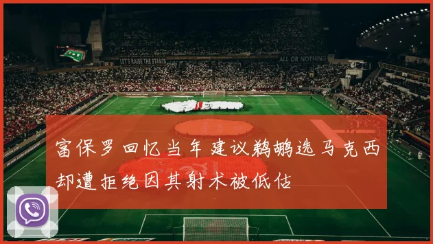 富保罗回忆当年建议鹈鹕选马克西却遭拒绝因其射术被低估