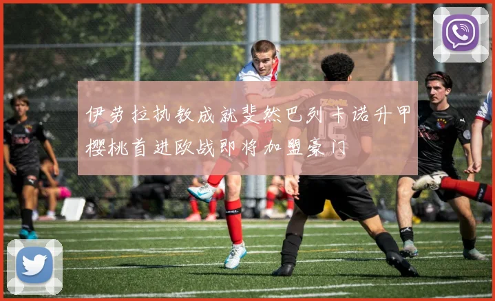 伊劳拉执教成就斐然巴列卡诺升甲樱桃首进欧战即将加盟豪门