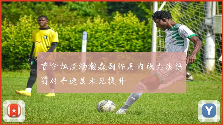 曾令旭谈杨瀚森副作用内线无法惩罚对手速度未见提升