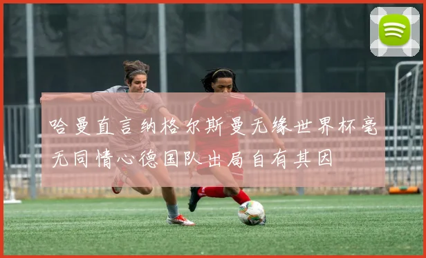 哈曼直言纳格尔斯曼无缘世界杯毫无同情心德国队出局自有其因