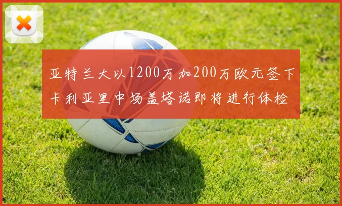 亚特兰大以1200万加200万欧元签下卡利亚里中场盖塔诺即将进行体检