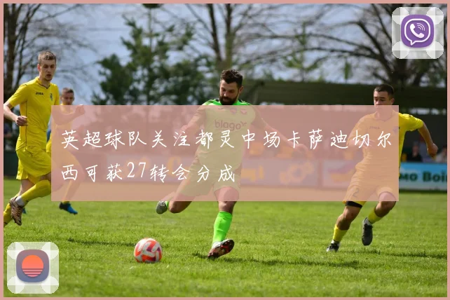 英超球队关注都灵中场卡萨迪切尔西可获27转会分成