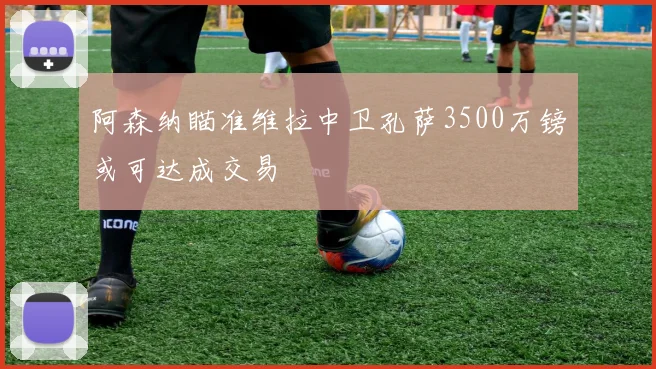 阿森纳瞄准维拉中卫孔萨3500万镑或可达成交易