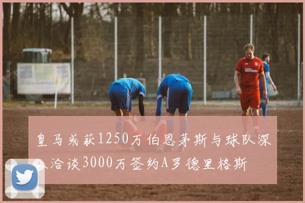 皇马或获1250万伯恩茅斯与球队深入洽谈3000万签约A罗德里格斯