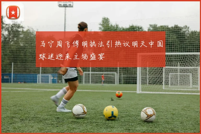 马宁周飞傅明执法引热议明天中国球迷迎来主场盛宴