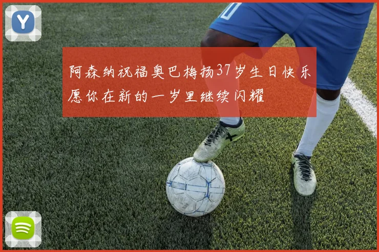 阿森纳祝福奥巴梅扬37岁生日快乐愿你在新的一岁里继续闪耀