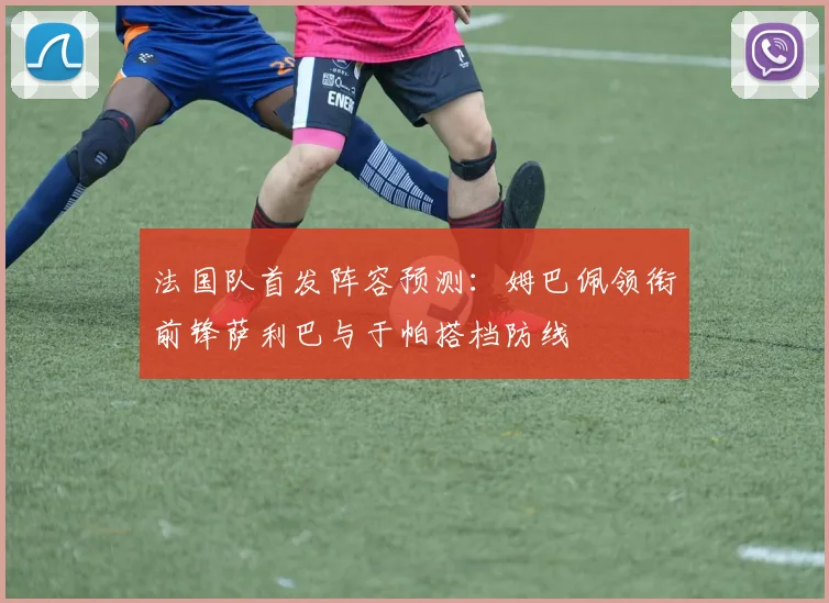 法国队首发阵容预测：姆巴佩领衔前锋萨利巴与于帕搭档防线