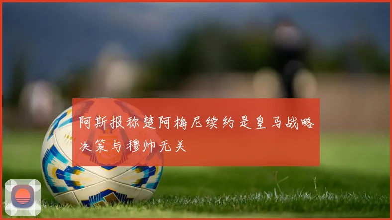 阿斯报称楚阿梅尼续约是皇马战略决策与穆帅无关