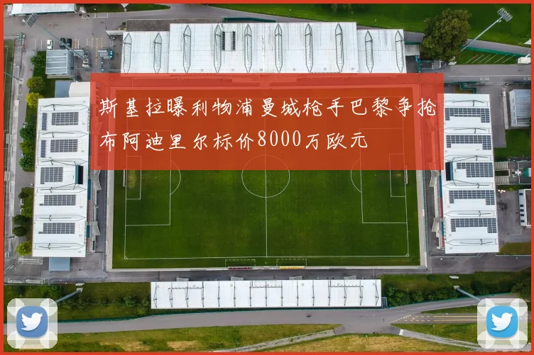 斯基拉曝利物浦曼城枪手巴黎争抢布阿迪里尔标价8000万欧元