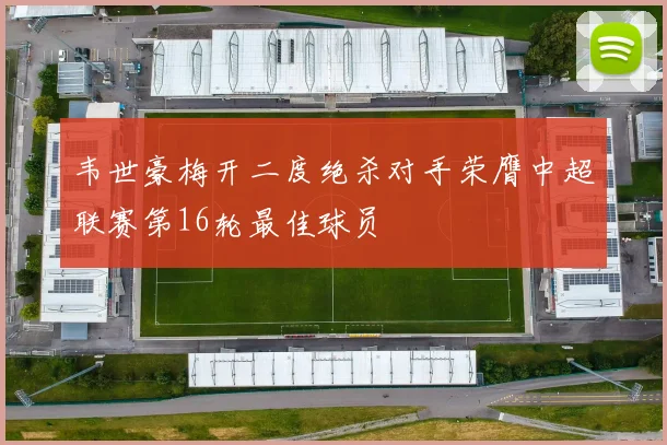 韦世豪梅开二度绝杀对手荣膺中超联赛第16轮最佳球员