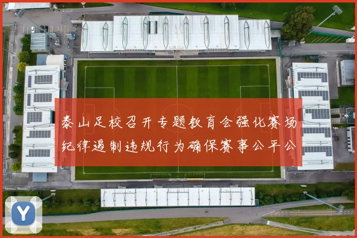 泰山足校召开专题教育会强化赛场纪律遏制违规行为确保赛事公平公正