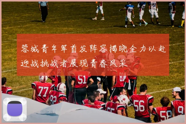 蓉城青年军首发阵容揭晓全力以赴迎战挑战者展现青春风采