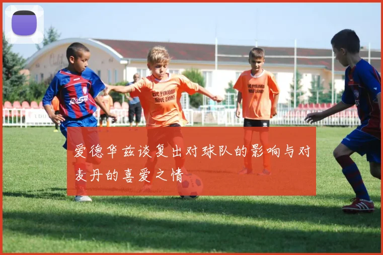 爱德华兹谈复出对球队的影响与对麦丹的喜爱之情