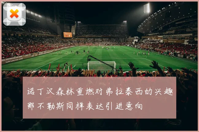 诺丁汉森林重燃对弗拉泰西的兴趣那不勒斯同样表达引进意向