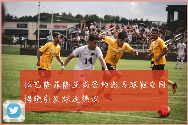 拉巴隆菲隆正式签约彪马球鞋合同揭晓引发球迷热议
