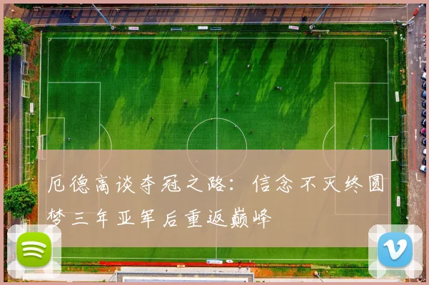厄德高谈夺冠之路：信念不灭终圆梦三年亚军后重返巅峰